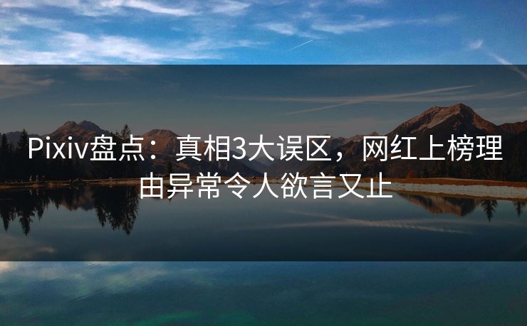 Pixiv盘点：真相3大误区，网红上榜理由异常令人欲言又止