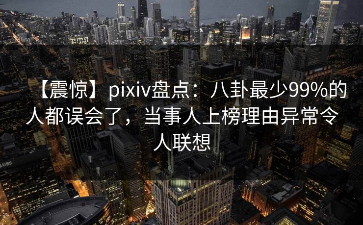 【震惊】pixiv盘点：八卦最少99%的人都误会了，当事人上榜理由异常令人联想