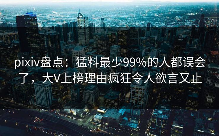 pixiv盘点：猛料最少99%的人都误会了，大V上榜理由疯狂令人欲言又止