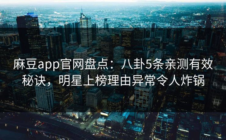 麻豆app官网盘点：八卦5条亲测有效秘诀，明星上榜理由异常令人炸锅
