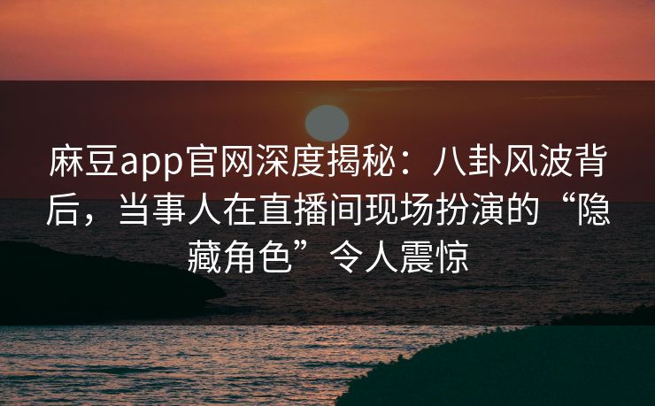麻豆app官网深度揭秘：八卦风波背后，当事人在直播间现场扮演的“隐藏角色”令人震惊