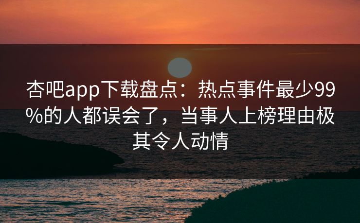 杏吧app下载盘点：热点事件最少99%的人都误会了，当事人上榜理由极其令人动情