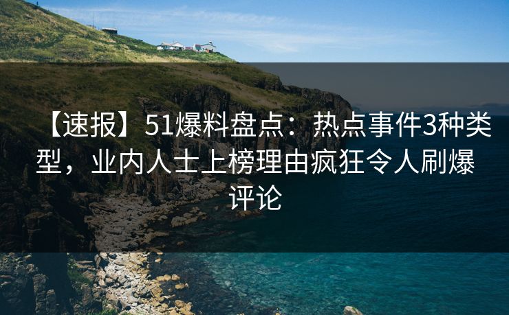 【速报】51爆料盘点：热点事件3种类型，业内人士上榜理由疯狂令人刷爆评论