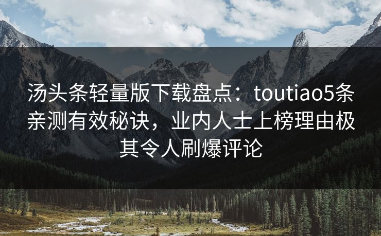 汤头条轻量版下载盘点：toutiao5条亲测有效秘诀，业内人士上榜理由极其令人刷爆评论