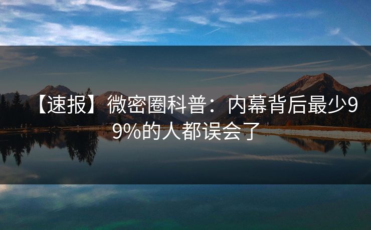 【速报】微密圈科普：内幕背后最少99%的人都误会了