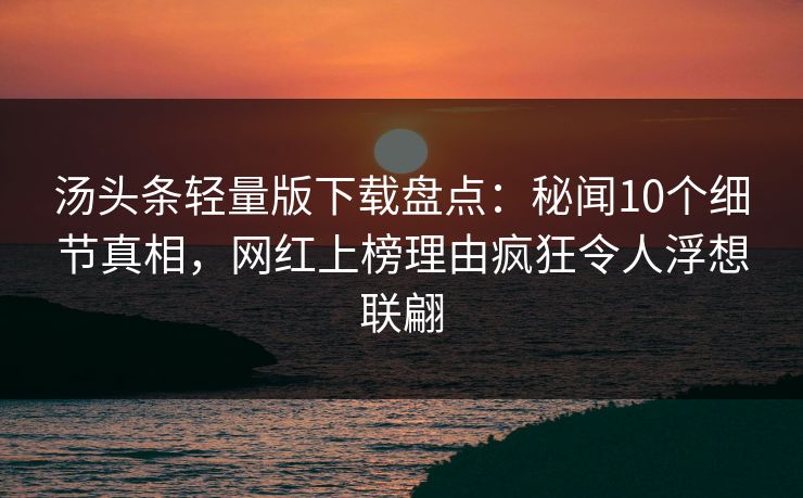 汤头条轻量版下载盘点：秘闻10个细节真相，网红上榜理由疯狂令人浮想联翩