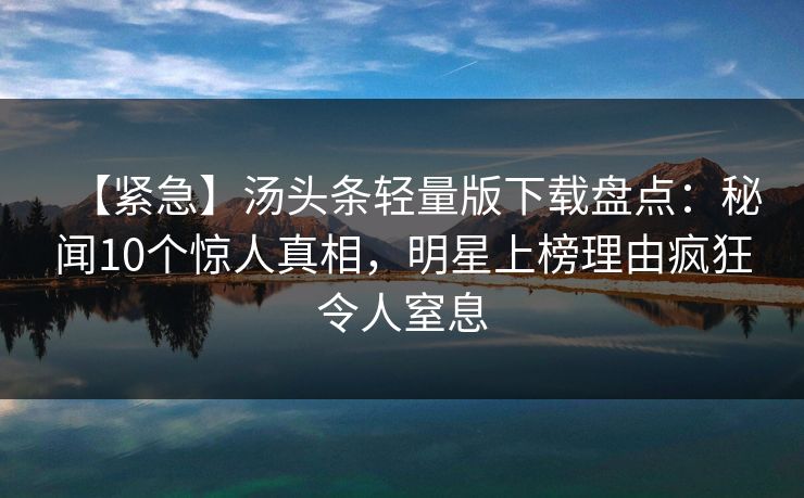 【紧急】汤头条轻量版下载盘点：秘闻10个惊人真相，明星上榜理由疯狂令人窒息