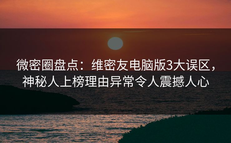 微密圈盘点：维密友电脑版3大误区，神秘人上榜理由异常令人震撼人心