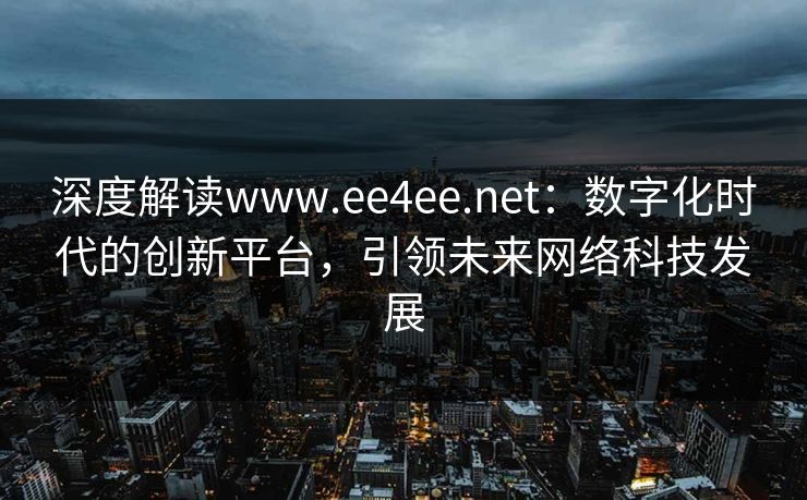深度解读www.ee4ee.net：数字化时代的创新平台，引领未来网络科技发展