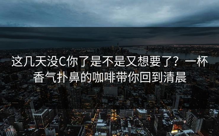 这几天没C你了是不是又想要了？一杯香气扑鼻的咖啡带你回到清晨