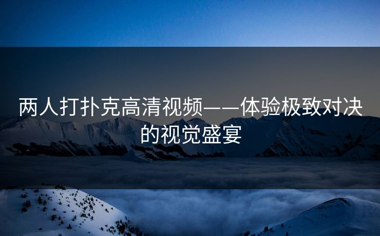 两人打扑克高清视频——体验极致对决的视觉盛宴