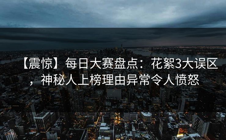 【震惊】每日大赛盘点：花絮3大误区，神秘人上榜理由异常令人愤怒
