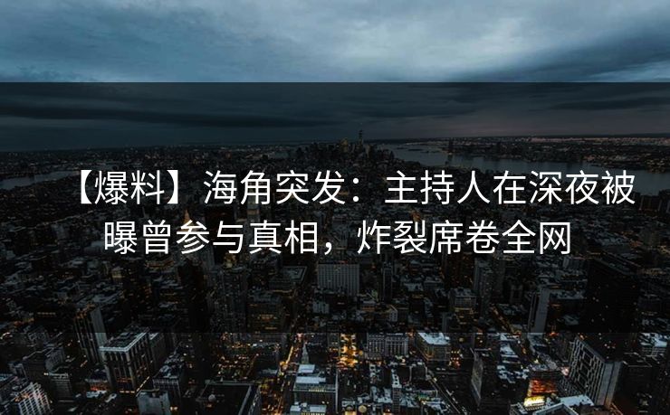 【爆料】海角突发：主持人在深夜被曝曾参与真相，炸裂席卷全网