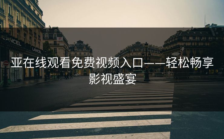 亚在线观看免费视频入口——轻松畅享影视盛宴