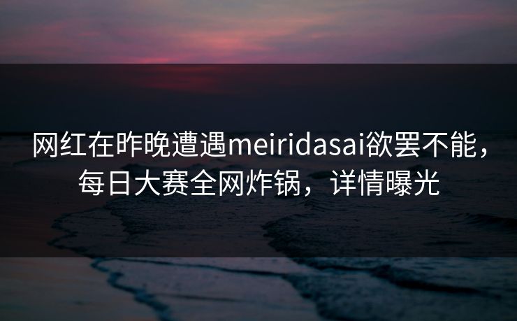 网红在昨晚遭遇meiridasai欲罢不能，每日大赛全网炸锅，详情曝光