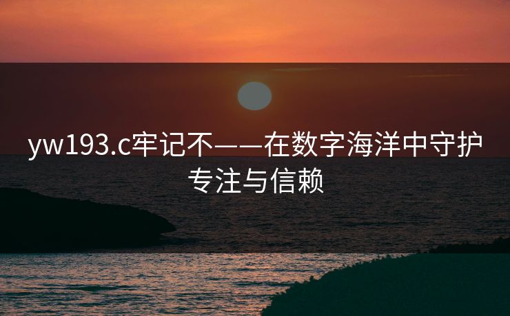 yw193.c牢记不——在数字海洋中守护专注与信赖
