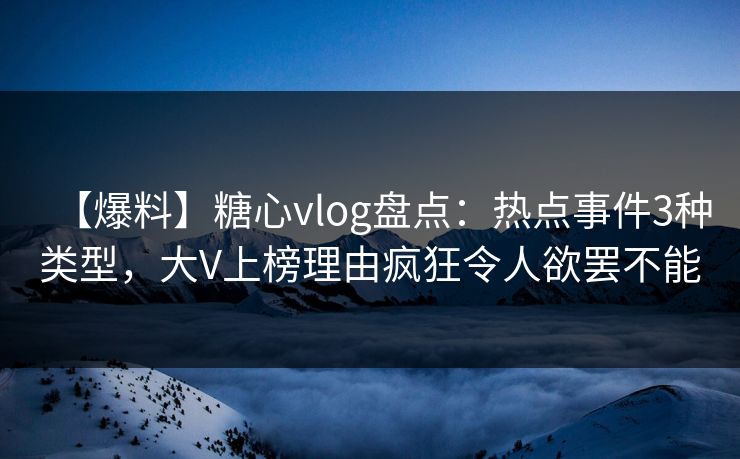 【爆料】糖心vlog盘点：热点事件3种类型，大V上榜理由疯狂令人欲罢不能