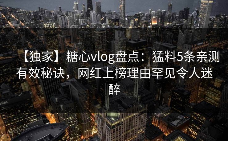 【独家】糖心vlog盘点:猛料5条亲测有效秘诀,网红上榜理由罕见令人迷醉 【独家】糖心vlog盘点:猛料5条亲测有效秘诀,网红上榜理由罕见令人迷醉