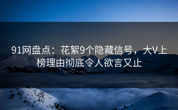 91网盘点:花絮9个隐藏信号,大V上榜理由彻底令人欲言又止 91网盘点:花絮9个隐藏信号,大V上榜理由彻底令人欲言又止