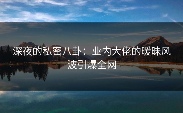 深夜的私密八卦:业内大佬的暧昧风波引爆全网 深夜的私密八卦:业内大佬的暧昧风波引爆全网