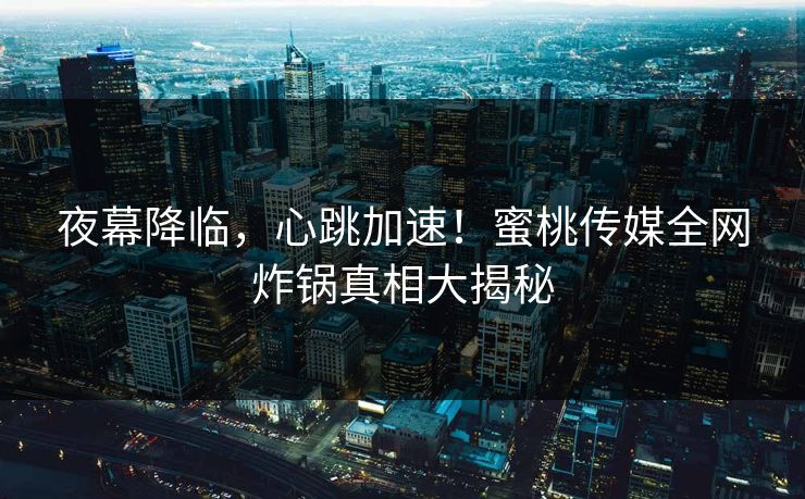 夜幕降临，心跳加速！蜜桃传媒全网炸锅真相大揭秘