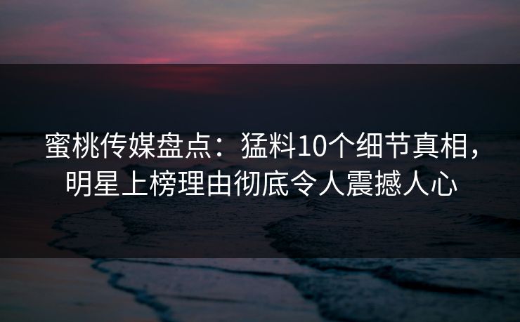 蜜桃传媒盘点：猛料10个细节真相，明星上榜理由彻底令人震撼人心