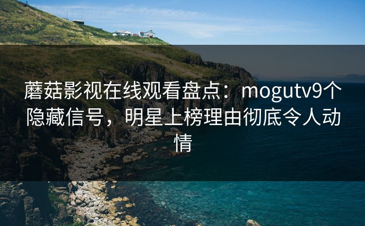 蘑菇影视在线观看盘点：mogutv9个隐藏信号，明星上榜理由彻底令人动情