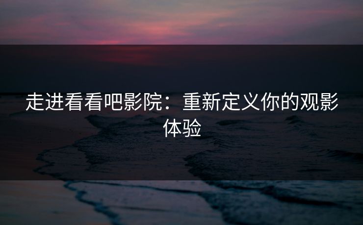走进看看吧影院:重新定义你的观影体验 走进看看吧影院:重新定义你的观影体验
