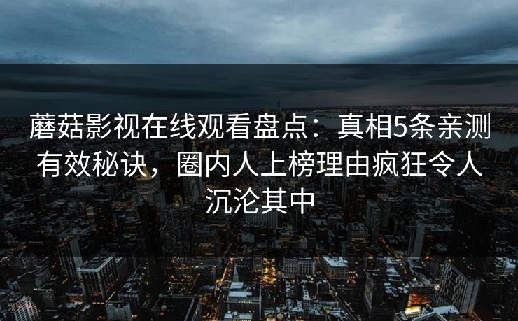蘑菇影视在线观看盘点:真相5条亲测有效秘诀,圈内人上榜理由疯狂令人沉沦其中 蘑菇影视在线观看盘点:真相5条亲测有效秘诀,圈内人上榜理由疯狂令人沉沦其中