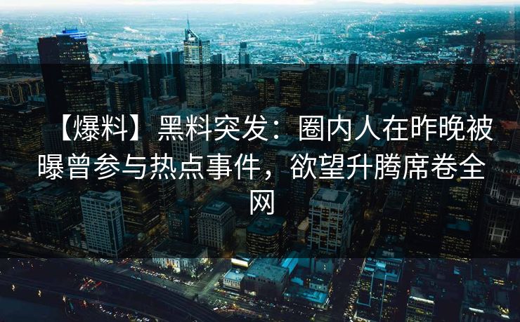 【爆料】黑料突发:圈内人在昨晚被曝曾参与热点事件,欲望升腾席卷全网 【爆料】黑料突发:圈内人在昨晚被曝曾参与热点事件,欲望升腾席卷全网