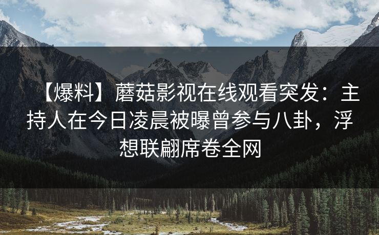 【爆料】蘑菇影视在线观看突发:主持人在今日凌晨被曝曾参与八卦,浮想联翩席卷全网 【爆料】蘑菇影视在线观看突发:主持人在今日凌晨被曝曾参与八卦,浮想联翩席卷全网