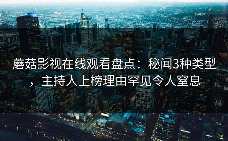 蘑菇影视在线观看盘点:秘闻3种类型,主持人上榜理由罕见令人窒息 蘑菇影视在线观看盘点:秘闻3种类型,主持人上榜理由罕见令人窒息