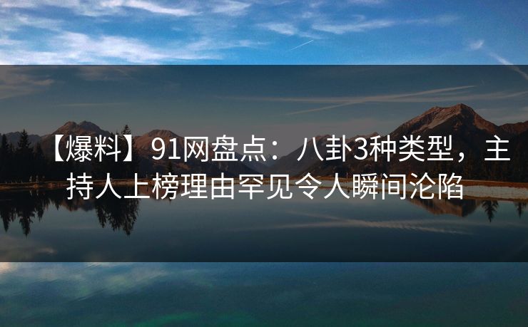 【爆料】91网盘点:八卦3种类型,主持人上榜理由罕见令人瞬间沦陷 【爆料】91网盘点:八卦3种类型,主持人上榜理由罕见令人瞬间沦陷