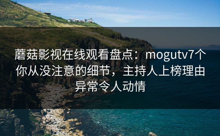 蘑菇影视在线观看盘点：mogutv7个你从没注意的细节，主持人上榜理由异常令人动情