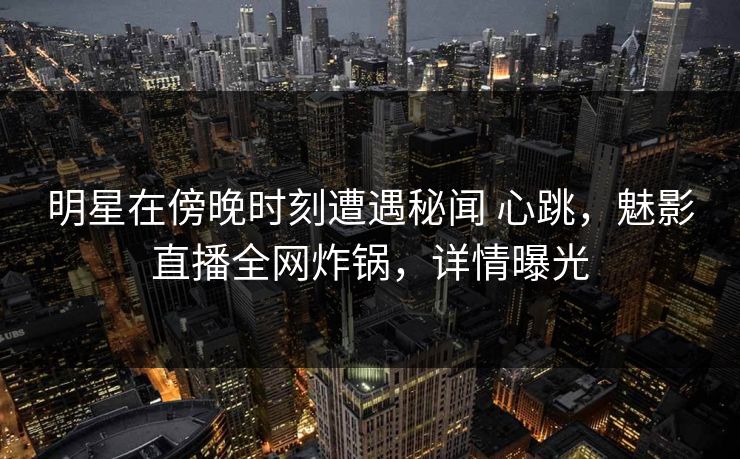 明星在傍晚时刻遭遇秘闻 心跳,魅影直播全网炸锅,详情曝光 明星在傍晚时刻遭遇秘闻 心跳,魅影直播全网炸锅,详情曝光