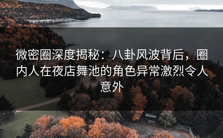 微密圈深度揭秘:八卦风波背后,圈内人在夜店舞池的角色异常激烈令人意外 微密圈深度揭秘:八卦风波背后,圈内人在夜店舞池的角色异常激烈令人意外