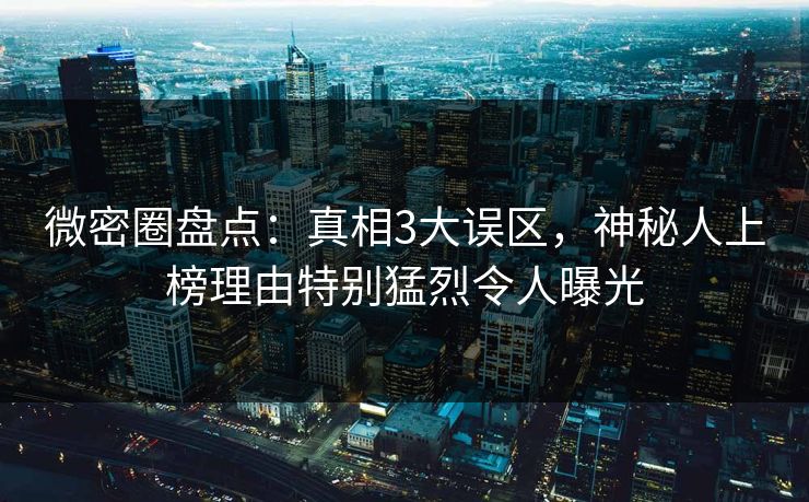 微密圈盘点:真相3大误区,神秘人上榜理由特别猛烈令人曝光 微密圈盘点:真相3大误区,神秘人上榜理由特别猛烈令人曝光