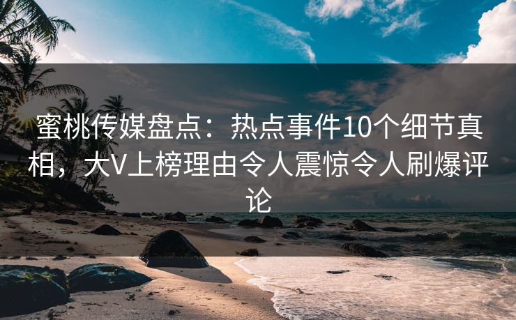 蜜桃传媒盘点:热点事件10个细节真相,大V上榜理由令人震惊令人刷爆评论 蜜桃传媒盘点:热点事件10个细节真相,大V上榜理由令人震惊令人刷爆评论