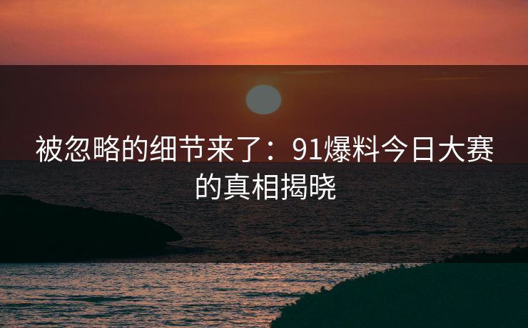 被忽略的细节来了:91爆料今日大赛的真相揭晓 被忽略的细节来了:91爆料今日大赛的真相揭晓