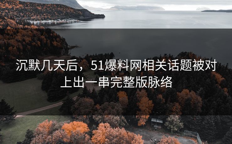 沉默几天后,51爆料网相关话题被对上出一串完整版脉络 沉默几天后,51爆料网相关话题被对上出一串完整版脉络