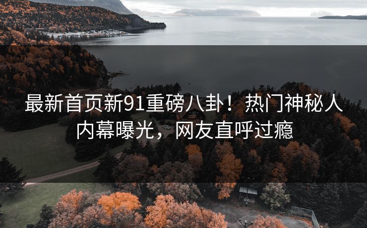 最新首页新91重磅八卦！热门神秘人内幕曝光，网友直呼过瘾