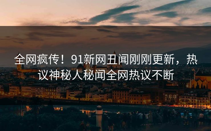 全网疯传!91新网丑闻刚刚更新,热议神秘人秘闻全网热议不断