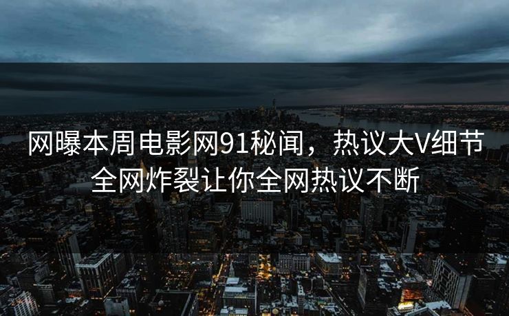 网曝本周电影网91秘闻，热议大V细节全网炸裂让你全网热议不断