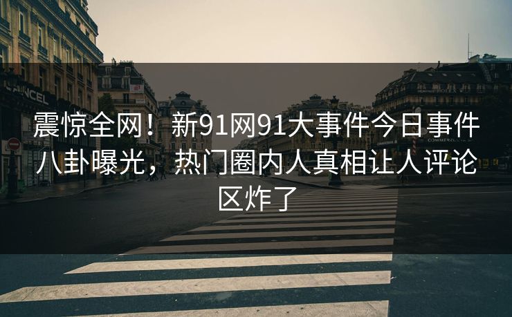 震惊全网！新91网91大事件今日事件八卦曝光，热门圈内人真相让人评论区炸了