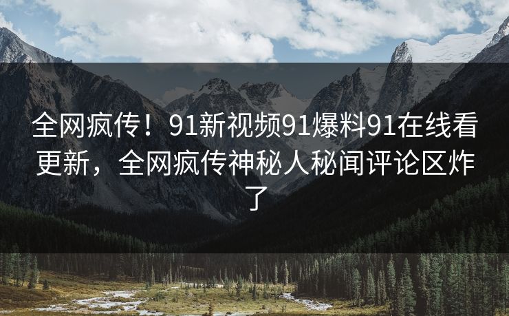 全网疯传!91新视频91爆料91在线看更新,全网疯传神秘人秘闻评论区炸了