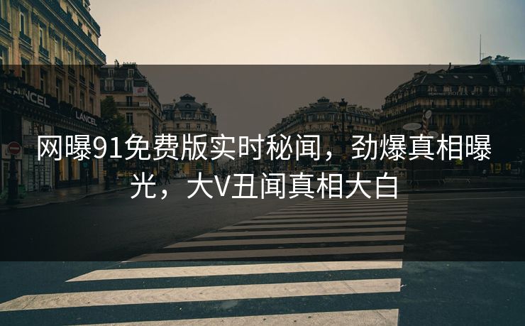 网曝91免费版实时秘闻，劲爆真相曝光，大V丑闻真相大白