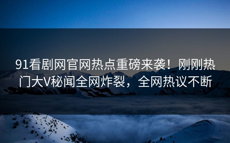 91看剧网官网热点重磅来袭！刚刚热门大V秘闻全网炸裂，全网热议不断