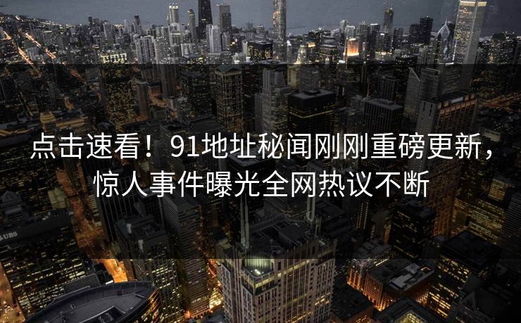 点击速看！91地址秘闻刚刚重磅更新，惊人事件曝光全网热议不断