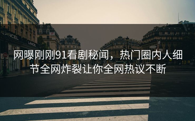 网曝刚刚91看剧秘闻，热门圈内人细节全网炸裂让你全网热议不断
