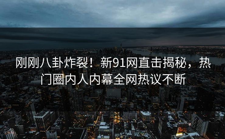 刚刚八卦炸裂！新91网直击揭秘，热门圈内人内幕全网热议不断
